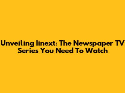 Unveiling Iinext: The Newspaper TV Series You Need To Watch