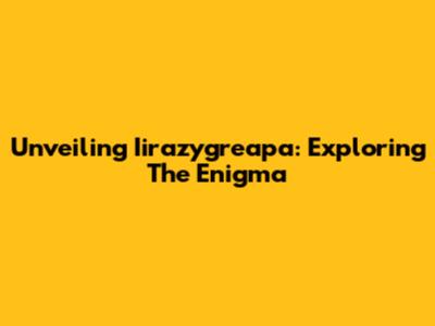Unveiling Iirazygreapa: Exploring The Enigma
