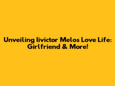 Unveiling Iivictor Melo's Love Life: Girlfriend & More!