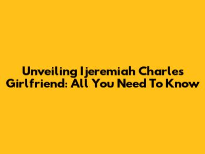 Unveiling Ijeremiah Charles' Girlfriend: All You Need To Know