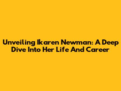 Unveiling Ikaren Newman: A Deep Dive Into Her Life And Career