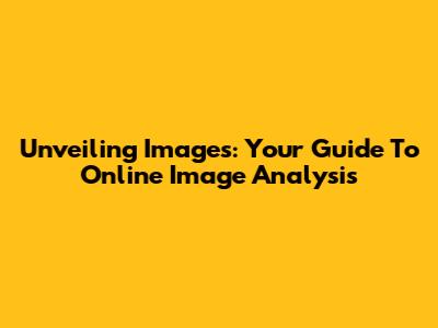 Unveiling Images: Your Guide To Online Image Analysis