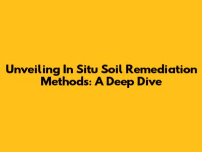 Unveiling In Situ Soil Remediation Methods: A Deep Dive