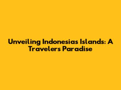 Unveiling Indonesia's Islands: A Traveler's Paradise