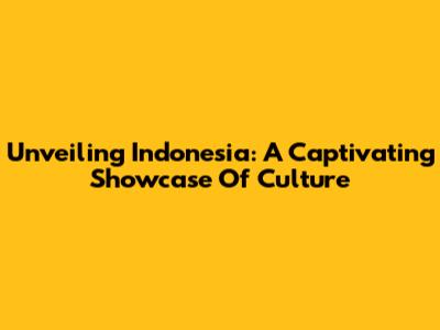 Unveiling Indonesia: A Captivating Showcase Of Culture