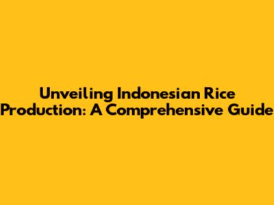 Unveiling Indonesian Rice Production: A Comprehensive Guide