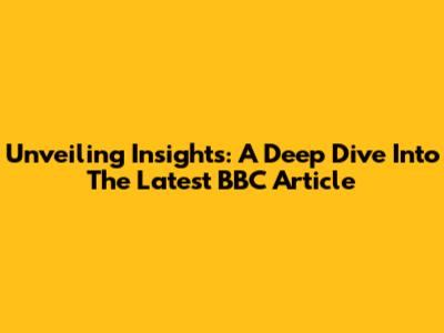Unveiling Insights: A Deep Dive Into The Latest BBC Article