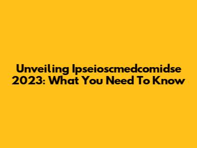 Unveiling Ipseioscmedcomidse 2023: What You Need To Know