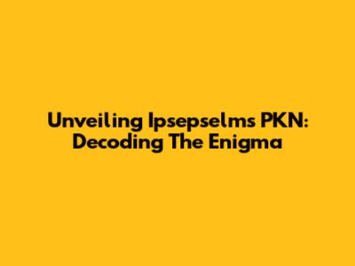 Unveiling Ipsepselms PKN: Decoding The Enigma