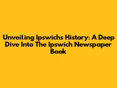 Unveiling Ipswich's History: A Deep Dive Into The Ipswich Newspaper Book