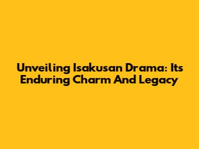 Unveiling Isakusan Drama: Its Enduring Charm And Legacy