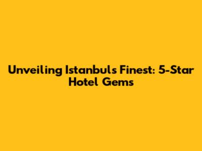Unveiling Istanbul's Finest: 5-Star Hotel Gems