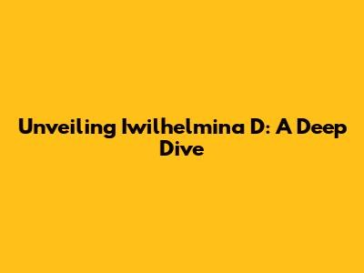 Unveiling Iwilhelmina D: A Deep Dive