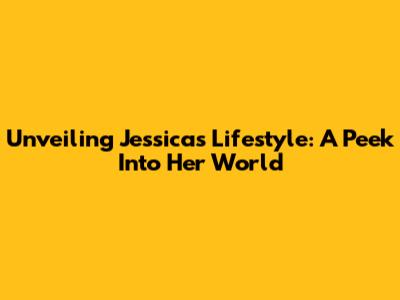 Unveiling Jessica's Lifestyle: A Peek Into Her World