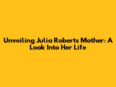 Unveiling Julia Roberts' Mother: A Look Into Her Life