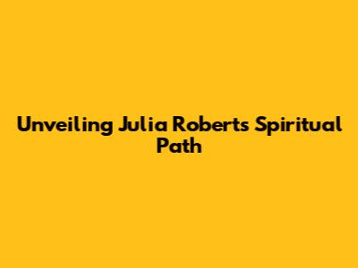 Unveiling Julia Roberts' Spiritual Path