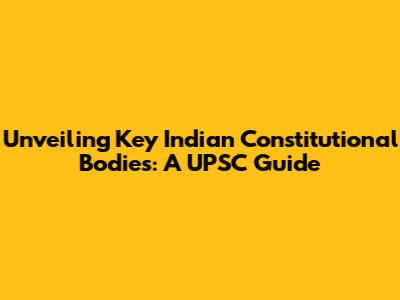 Unveiling Key Indian Constitutional Bodies: A UPSC Guide