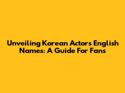 Unveiling Korean Actors' English Names: A Guide For Fans