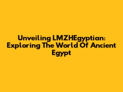 Unveiling LMZHEgyptian: Exploring The World Of Ancient Egypt