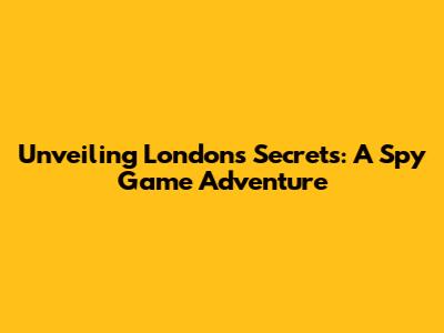 Unveiling London's Secrets: A Spy Game Adventure