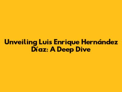 Unveiling Luis Enrique Hernández Díaz: A Deep Dive
