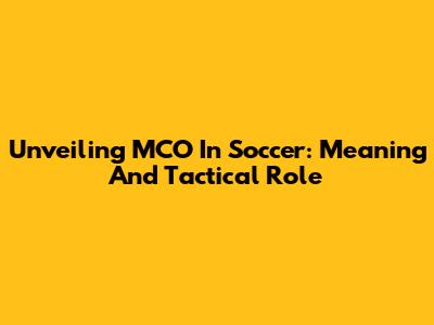 Unveiling MCO In Soccer: Meaning And Tactical Role