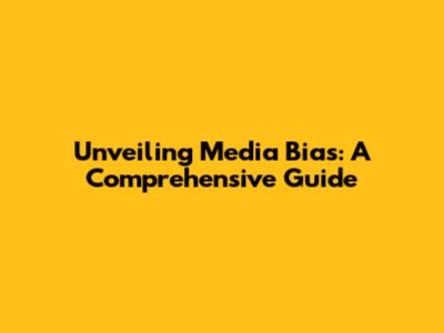Unveiling Media Bias: A Comprehensive Guide