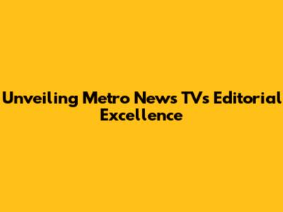 Unveiling Metro News TV's Editorial Excellence