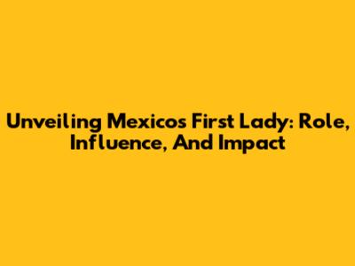 Unveiling Mexico's First Lady: Role, Influence, And Impact