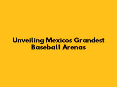 Unveiling Mexico's Grandest Baseball Arenas