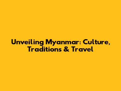 Unveiling Myanmar: Culture, Traditions & Travel