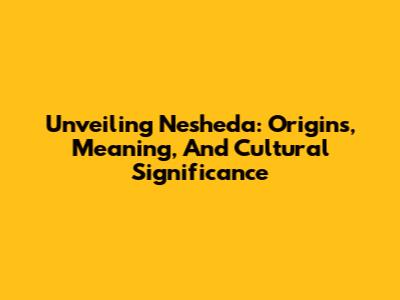 Unveiling Nesheda: Origins, Meaning, And Cultural Significance