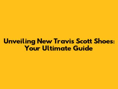 Unveiling New Travis Scott Shoes: Your Ultimate Guide