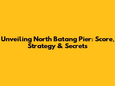 Unveiling North Batang Pier: Score, Strategy & Secrets