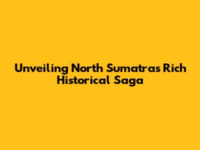 Unveiling North Sumatra's Rich Historical Saga