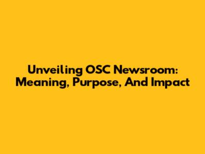 Unveiling OSC Newsroom: Meaning, Purpose, And Impact