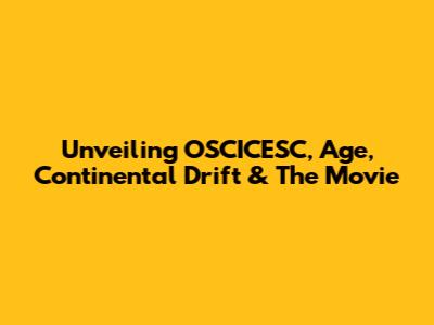 Unveiling OSCICESC, Age, Continental Drift & The Movie