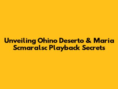 Unveiling Ohino Deserto & Maria Scmaralsc Playback Secrets