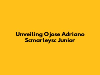 Unveiling Ojose Adriano Scmarleysc Junior