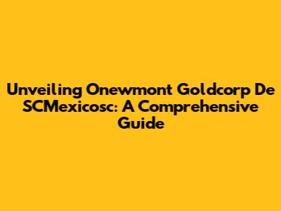 Unveiling Onewmont Goldcorp De SCMexicosc: A Comprehensive Guide