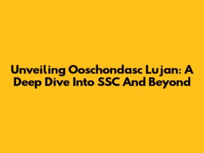 Unveiling Ooschondasc Lujan: A Deep Dive Into SSC And Beyond