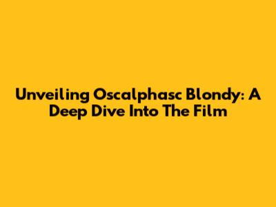Unveiling Oscalphasc Blondy: A Deep Dive Into The Film
