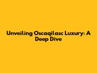 Unveiling Oscaqilasc Luxury: A Deep Dive