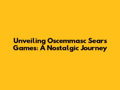 Unveiling Oscemmasc Sears Games: A Nostalgic Journey