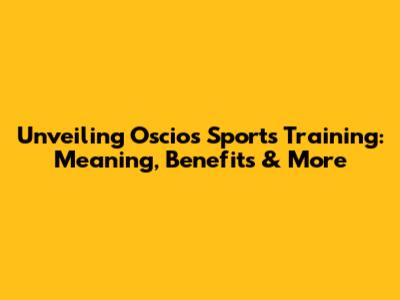 Unveiling Oscios Sports Training: Meaning, Benefits & More