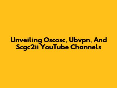 Unveiling Oscosc, Ubvpn, And Scgc2ii YouTube Channels