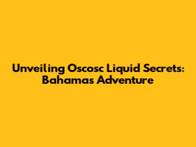 Unveiling Oscosc Liquid Secrets: Bahamas Adventure