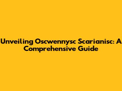 Unveiling Oscwennysc Scarianisc: A Comprehensive Guide