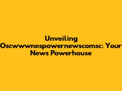 Unveiling Oscwwwnespowernewscomsc: Your News Powerhouse