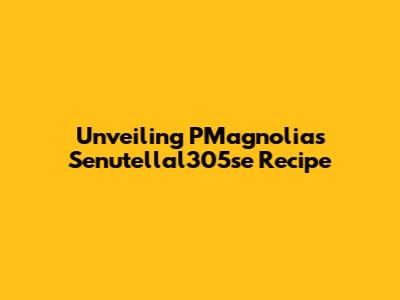 Unveiling PMagnolia's Senutellal305se Recipe